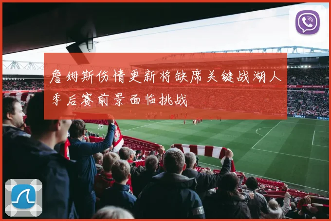 詹姆斯伤情更新将缺席关键战湖人季后赛前景面临挑战