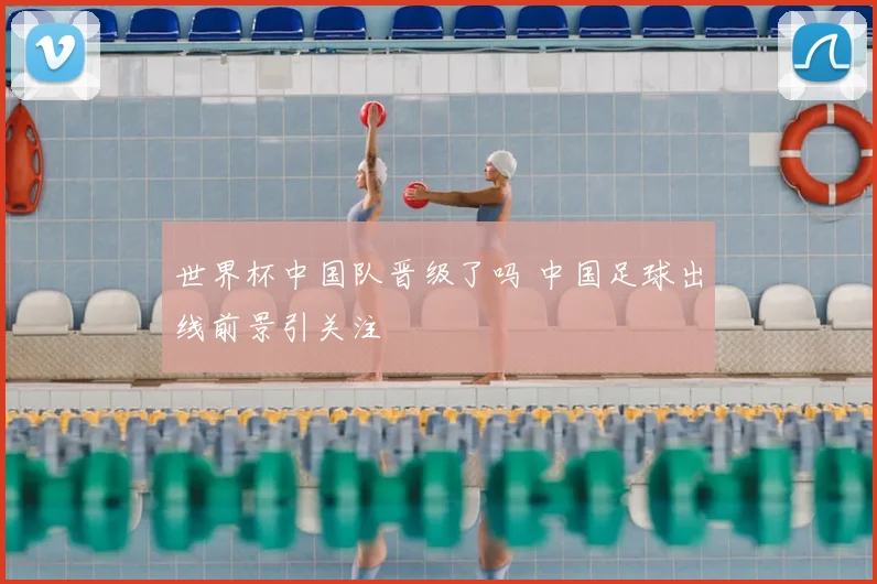 世界杯中国队晋级了吗 中国足球出线前景引关注