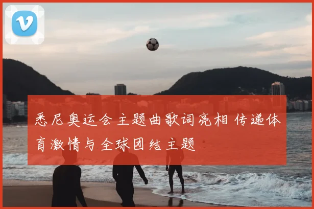 悉尼奥运会主题曲歌词亮相 传递体育激情与全球团结主题