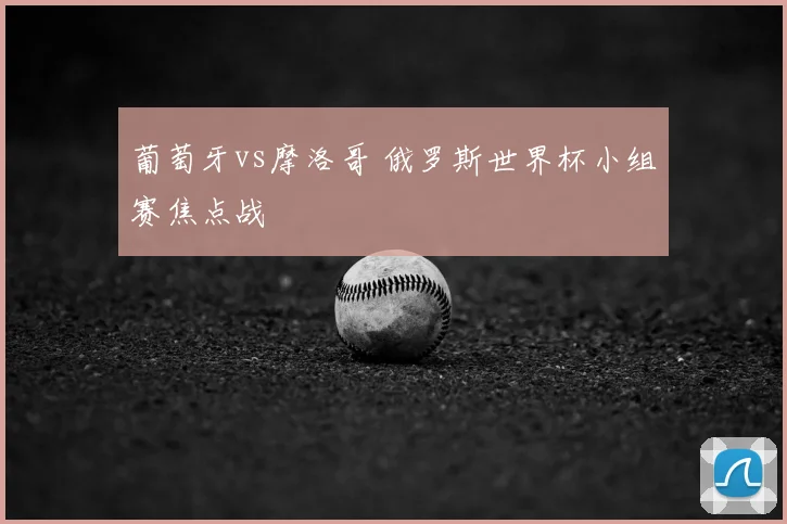 葡萄牙vs摩洛哥 俄罗斯世界杯小组赛焦点战