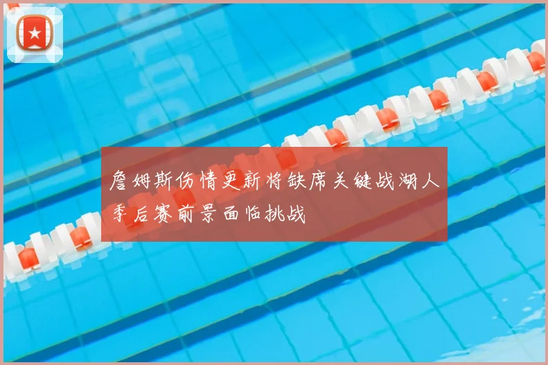 詹姆斯伤情更新将缺席关键战湖人季后赛前景面临挑战
