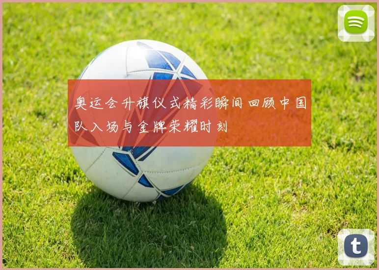 奥运会升旗仪式精彩瞬间回顾中国队入场与金牌荣耀时刻