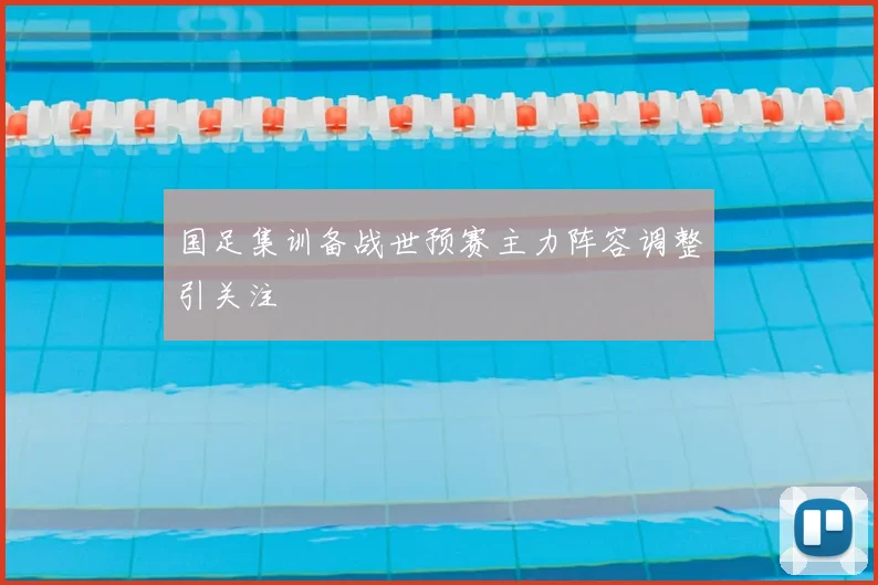 国足集训备战世预赛主力阵容调整引关注