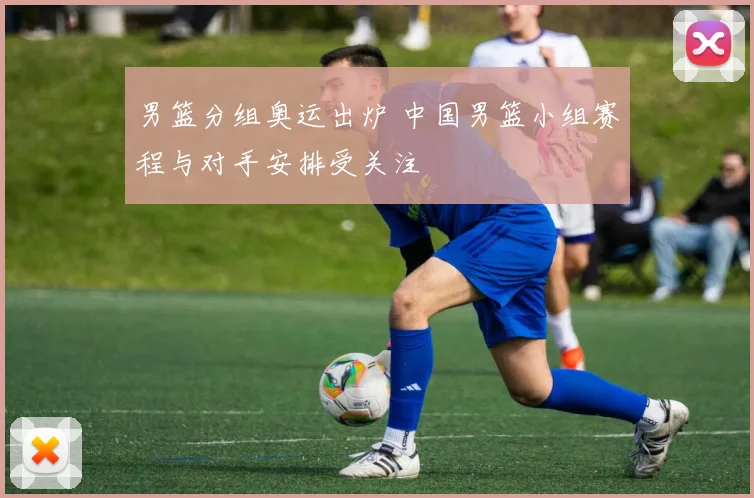 男篮分组奥运出炉 中国男篮小组赛程与对手安排受关注